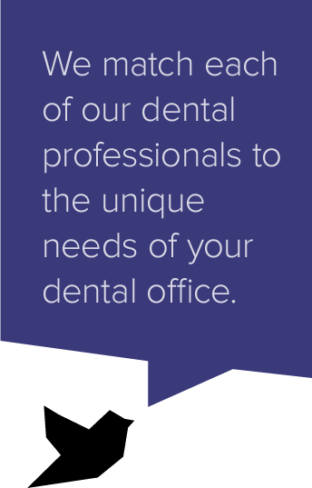 We match each of our dental professionals to the unique needs of your dental office.